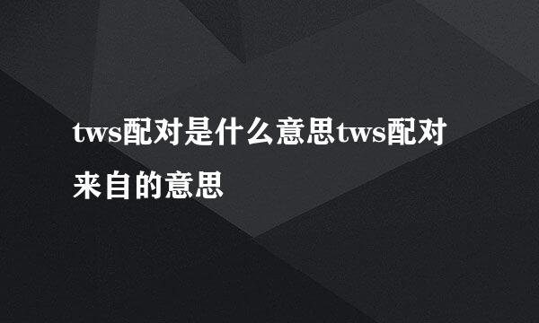 tws配对是什么意思tws配对来自的意思