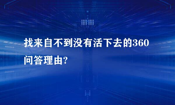 找来自不到没有活下去的360问答理由?