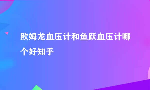 欧姆龙血压计和鱼跃血压计哪个好知乎