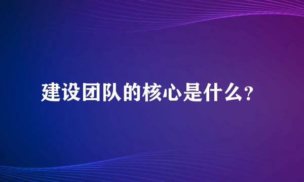 建设团队的核心是什么？