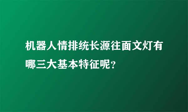 机器人情排统长源往面文灯有哪三大基本特征呢？