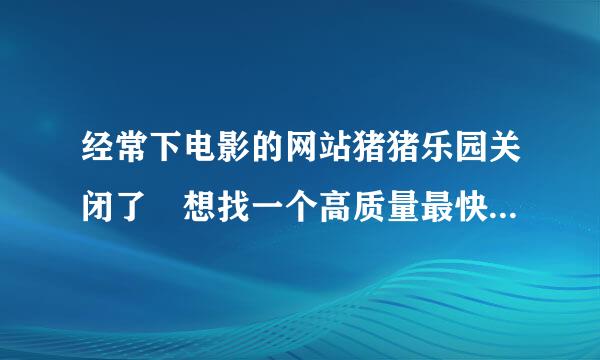 经常下电影的网站猪猪乐园关闭了 想找一个高质量最快速的电影bt下载专业论坛