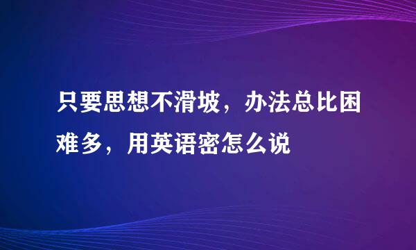 只要思想不滑坡，办法总比困难多，用英语密怎么说