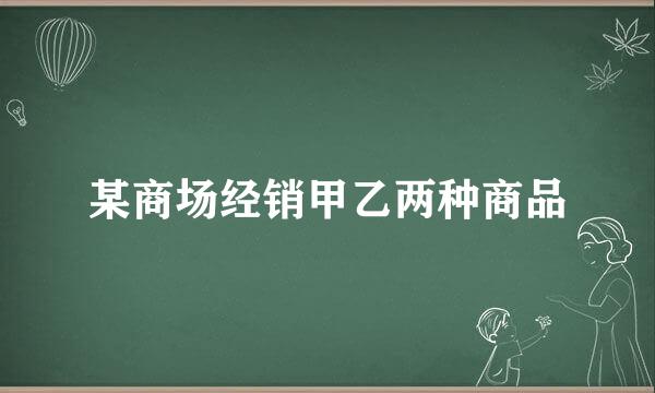 某商场经销甲乙两种商品