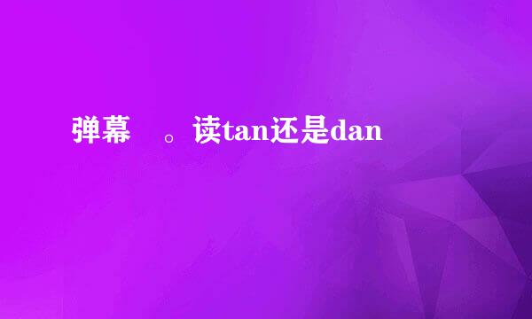 弹幕 。读tan还是dan