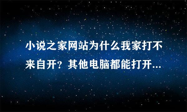 小说之家网站为什么我家打不来自开？其他电脑都能打开！杀毒也试了，换浏览器也试了，就是打不开！