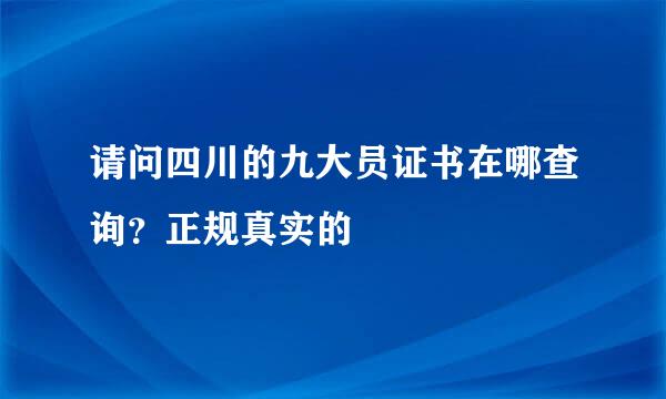 请问四川的九大员证书在哪查询？正规真实的