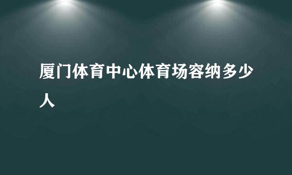 厦门体育中心体育场容纳多少人