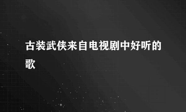 古装武侠来自电视剧中好听的歌