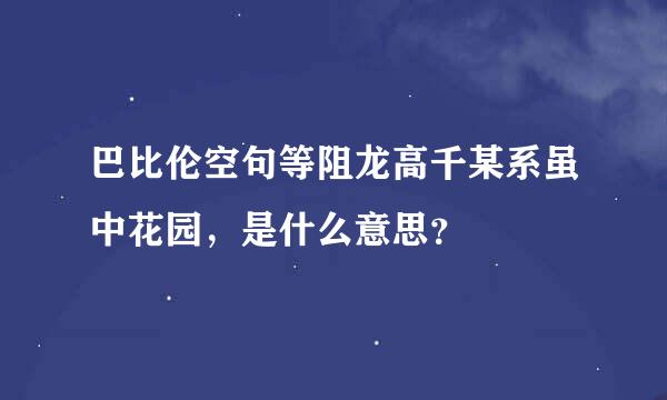 巴比伦空句等阻龙高千某系虽中花园，是什么意思？