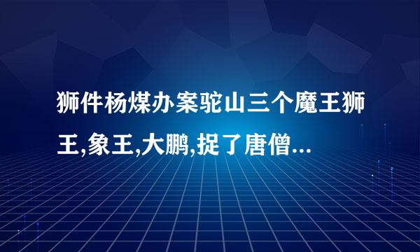 狮件杨煤办案驼山三个魔王狮王,象王,大鹏,捉了唐僧师徒,悟空因何想起来去见如来