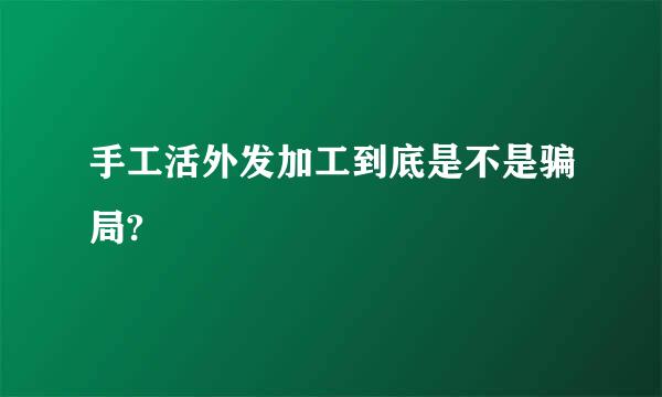 手工活外发加工到底是不是骗局?