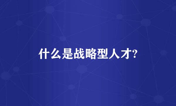 什么是战略型人才?