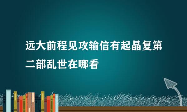 远大前程见攻输信有起晶复第二部乱世在哪看