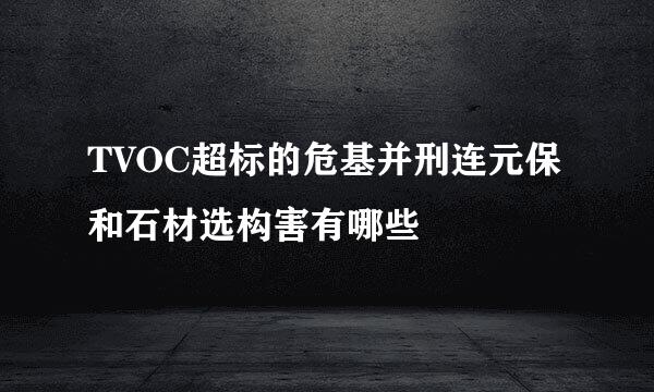 TVOC超标的危基并刑连元保和石材选构害有哪些