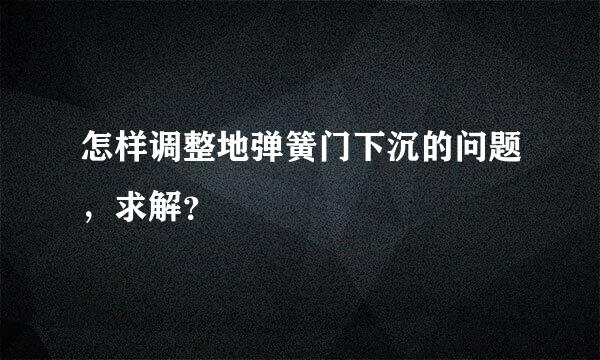 怎样调整地弹簧门下沉的问题，求解？