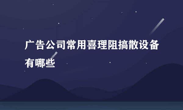 广告公司常用喜理阻搞散设备有哪些