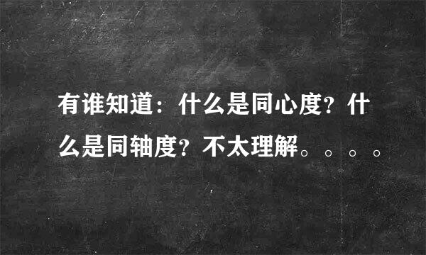 有谁知道：什么是同心度？什么是同轴度？不太理解。。。。