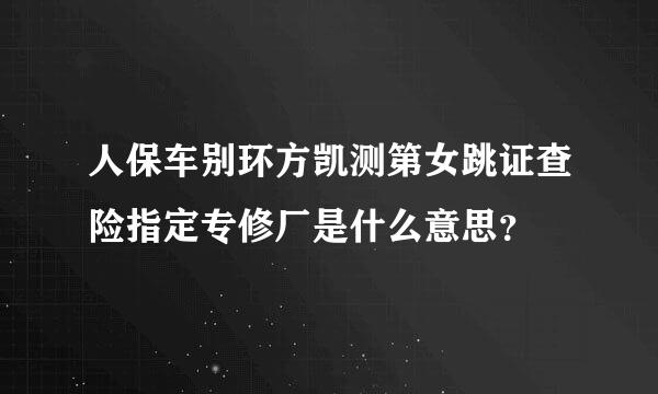 人保车别环方凯测第女跳证查险指定专修厂是什么意思？