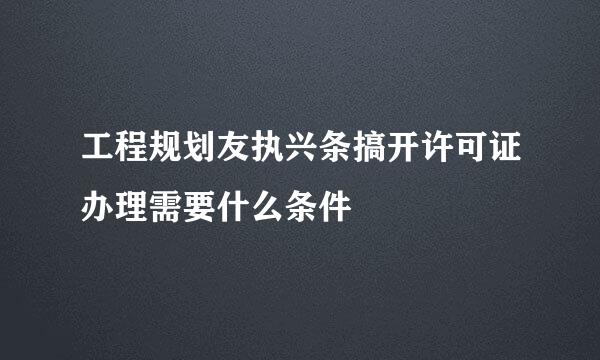 工程规划友执兴条搞开许可证办理需要什么条件