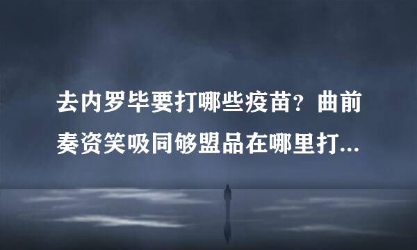 去内罗毕要打哪些疫苗？曲前奏资笑吸同够盟品在哪里打？我是湖北仙桃的。