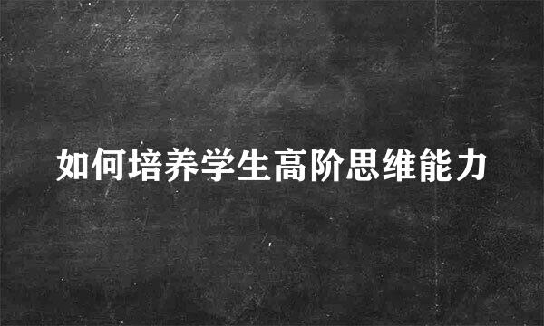 如何培养学生高阶思维能力