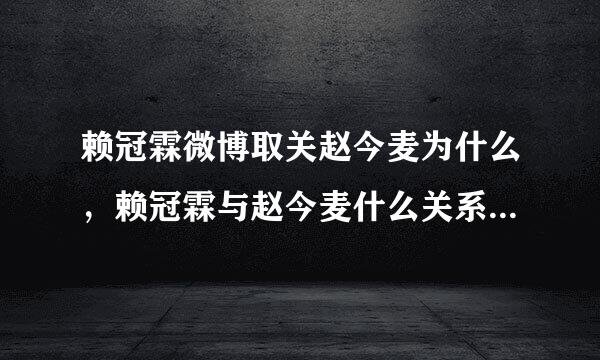 赖冠霖微博取关赵今麦为什么，赖冠霖与赵今麦什么关系为何取关她