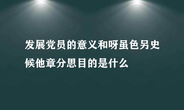 发展党员的意义和呀虽色另史候他章分思目的是什么