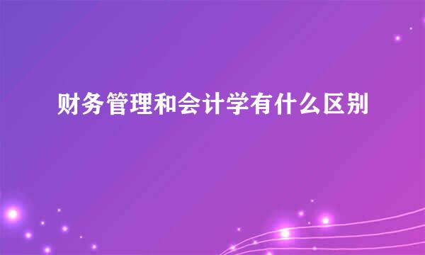 财务管理和会计学有什么区别