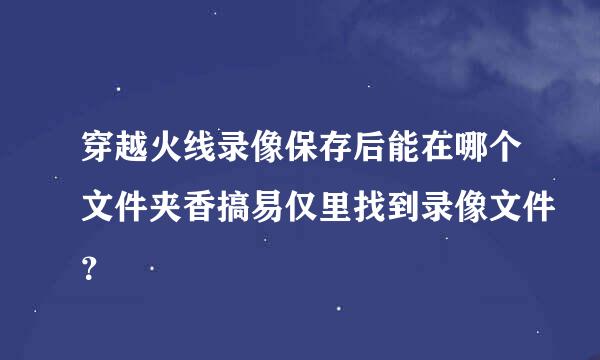 穿越火线录像保存后能在哪个文件夹香搞易仅里找到录像文件？