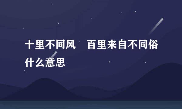 十里不同风 百里来自不同俗什么意思