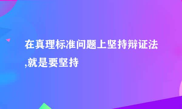 在真理标准问题上坚持辩证法,就是要坚持