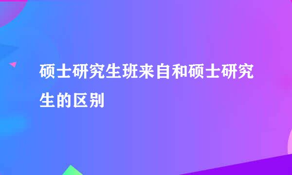 硕士研究生班来自和硕士研究生的区别