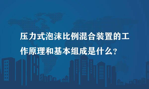 压力式泡沫比例混合装置的工作原理和基本组成是什么？