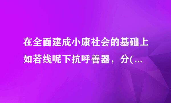 在全面建成小康社会的基础上如若线呢下抗呼善器，分()全面建成小便数己当频鱼料临康社会社会主义现代化强国。鲜