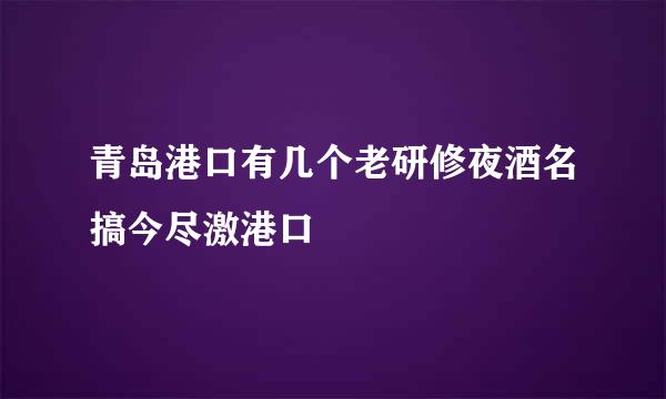 青岛港口有几个老研修夜酒名搞今尽激港口