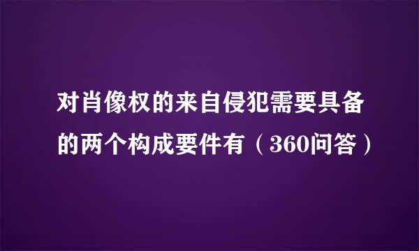 对肖像权的来自侵犯需要具备的两个构成要件有（360问答）