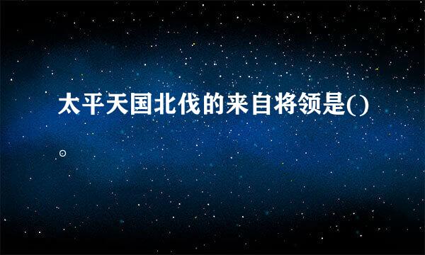 太平天国北伐的来自将领是()。