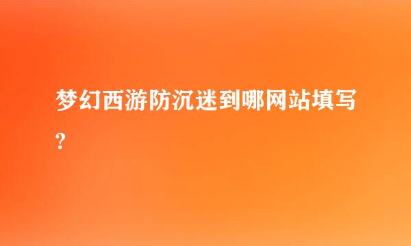 梦幻西游防沉迷到哪网站填写?