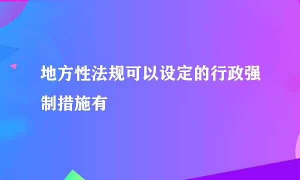 地方性法规可以设定的行政强制措施有