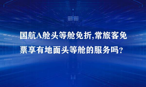 国航A舱头等舱免折,常旅客免票享有地面头等舱的服务吗？