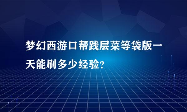 梦幻西游口帮践层菜等袋版一天能刷多少经验？