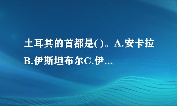 土耳其的首都是()。A.安卡拉B.伊斯坦布尔C.伊兹密尔D.布尔萨请帮忙给出正确答案和分析，谢谢！