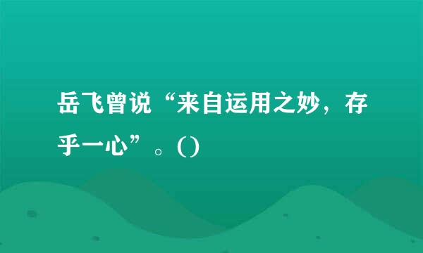 岳飞曾说“来自运用之妙，存乎一心”。()