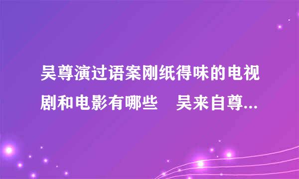 吴尊演过语案刚纸得味的电视剧和电影有哪些 吴来自尊电影电视