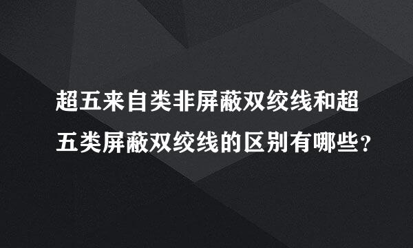 超五来自类非屏蔽双绞线和超五类屏蔽双绞线的区别有哪些？