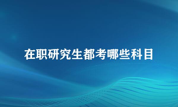 在职研究生都考哪些科目