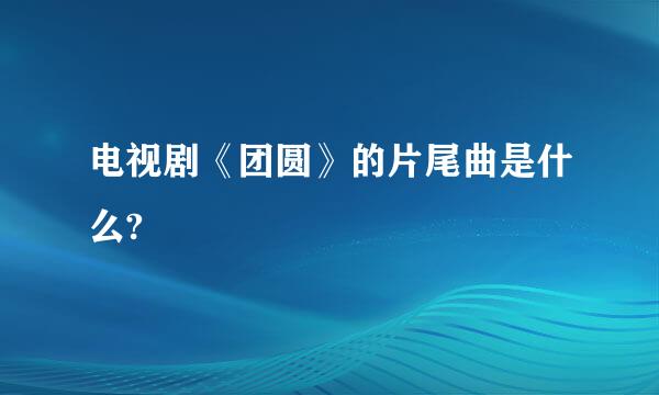 电视剧《团圆》的片尾曲是什么?