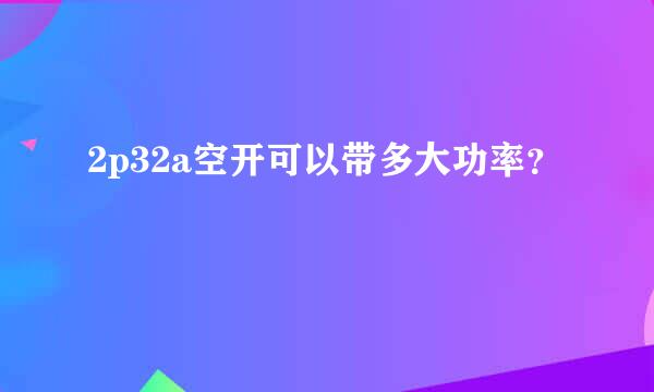 2p32a空开可以带多大功率？