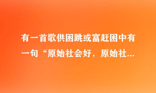 有一首歌供困跳或富赶困中有一句“原始社会好，原始社会早，男的追女的跑看见一个就撂倒”